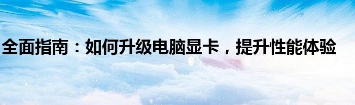 全面指南：如何升级电脑显卡，提升性能体验
