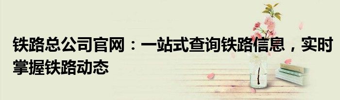 铁路总公司官网：一站式查询铁路信息，实时掌握铁路动态