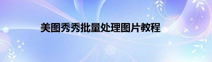 美图秀秀批量处理图片教程