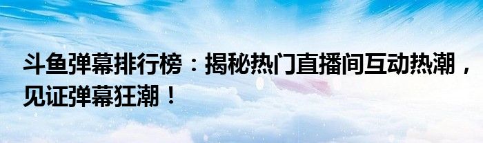 斗鱼弹幕排行榜：揭秘热门直播间互动热潮，见证弹幕狂潮！