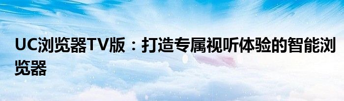 UC浏览器TV版：打造专属视听体验的智能浏览器