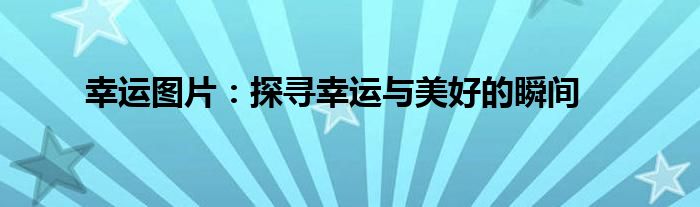 幸运图片：探寻幸运与美好的瞬间