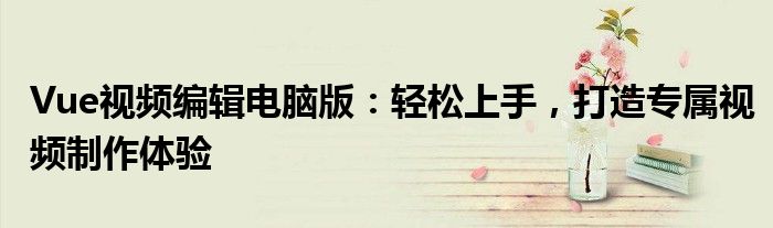 Vue视频编辑电脑版：轻松上手，打造专属视频制作体验