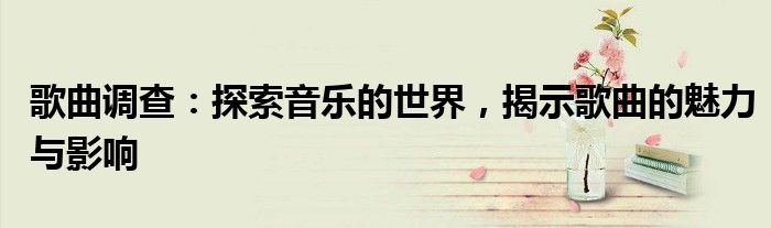 歌曲调查：探索音乐的世界，揭示歌曲的魅力与影响