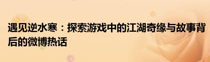 遇见逆水寒：探索游戏中的江湖奇缘与故事背后的微博热话