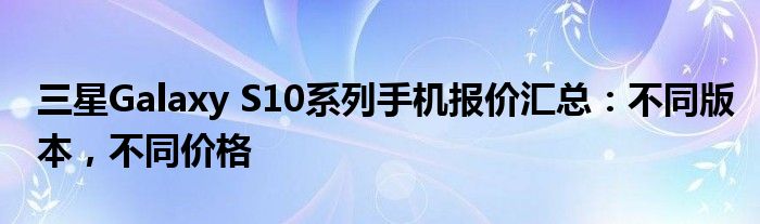 三星Galaxy S10系列手机报价汇总：不同版本，不同价格