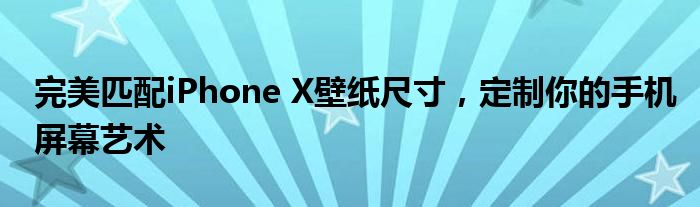 完美匹配iPhone X壁纸尺寸，定制你的手机屏幕艺术