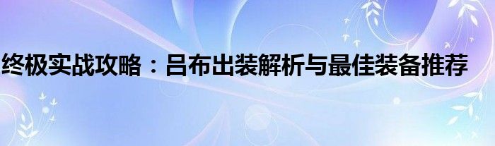 终极实战攻略：吕布出装解析与最佳装备推荐