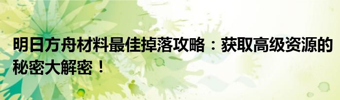 明日方舟材料最佳掉落攻略：获取高级资源的秘密大解密！