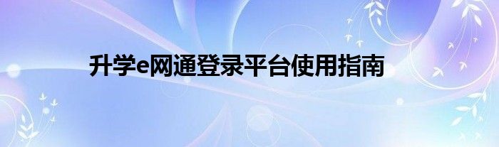升学e网通登录平台使用指南