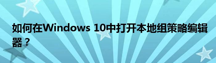 如何在Windows 10中打开本地组策略编辑器？