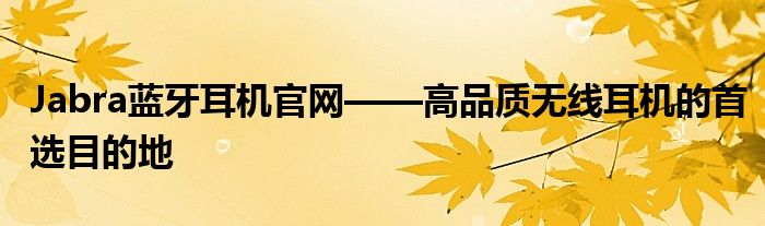 Jabra蓝牙耳机官网——高品质无线耳机的首选目的地