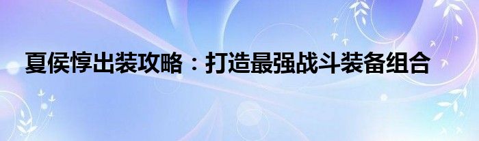 夏侯惇出装攻略：打造最强战斗装备组合