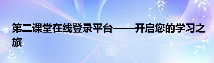 第二课堂在线登录平台——开启您的学习之旅