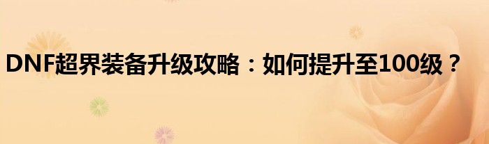 DNF超界装备升级攻略：如何提升至100级？