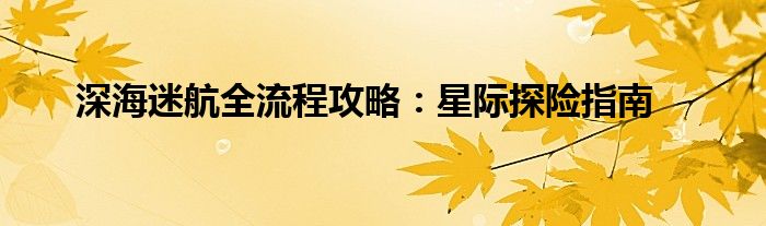 深海迷航全流程攻略：星际探险指南