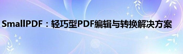 SmallPDF：轻巧型PDF编辑与转换解决方案