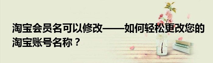 淘宝会员名可以修改——如何轻松更改您的淘宝账号名称？