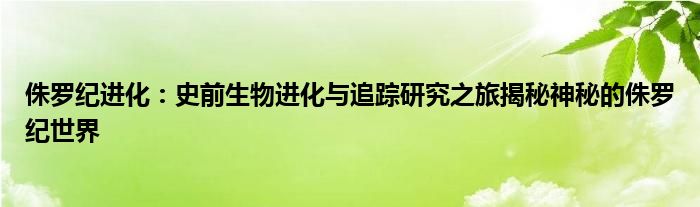 侏罗纪进化：史前生物进化与追踪研究之旅揭秘神秘的侏罗纪世界