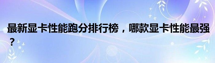 最新显卡性能跑分排行榜，哪款显卡性能最强？