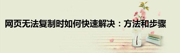 网页无法复制时如何快速解决：方法和步骤