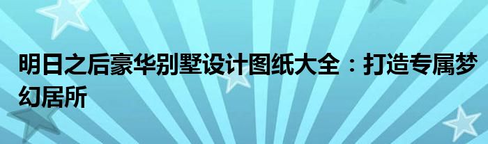 明日之后豪华别墅设计图纸大全：打造专属梦幻居所
