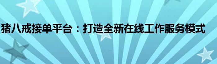 猪八戒接单平台：打造全新在线工作服务模式