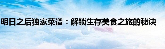 明日之后独家菜谱：解锁生存美食之旅的秘诀