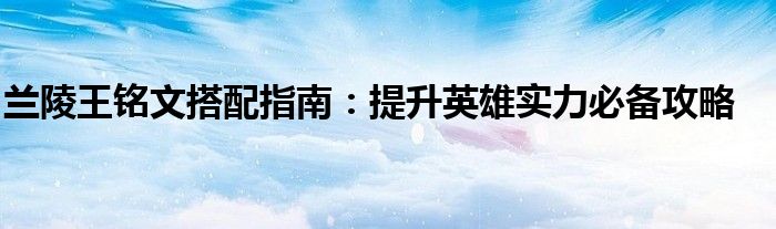 兰陵王铭文搭配指南：提升英雄实力必备攻略