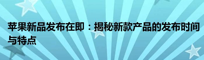 苹果新品发布在即：揭秘新款产品的发布时间与特点