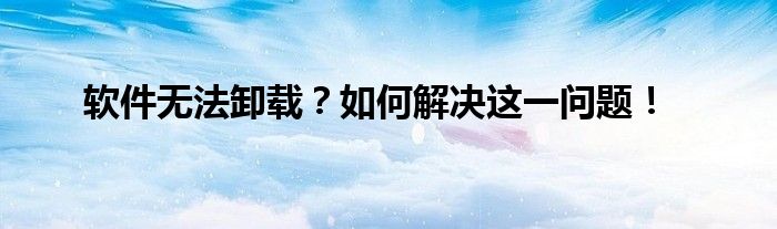 软件无法卸载？如何解决这一问题！