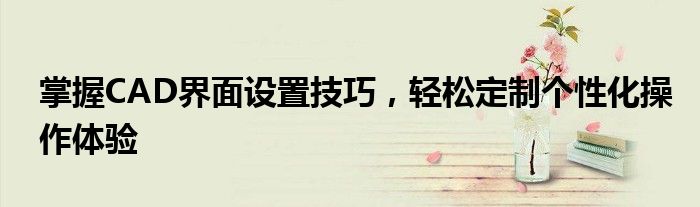 掌握CAD界面设置技巧，轻松定制个性化操作体验
