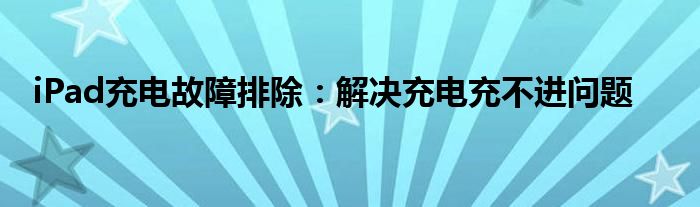 iPad充电故障排除：解决充电充不进问题