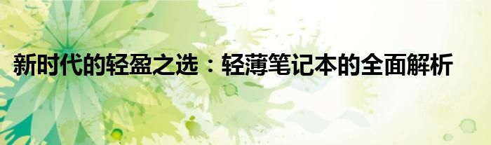 新时代的轻盈之选：轻薄笔记本的全面解析