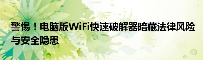 警惕！电脑版WiFi快速破解器暗藏法律风险与安全隐患