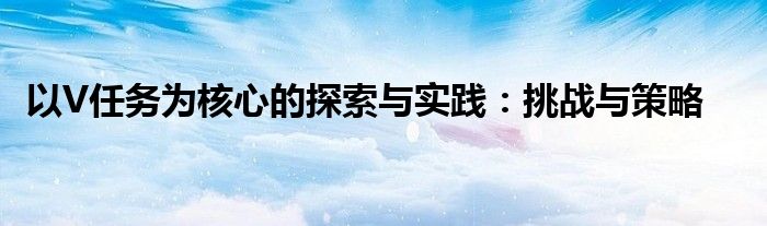 以V任务为核心的探索与实践：挑战与策略