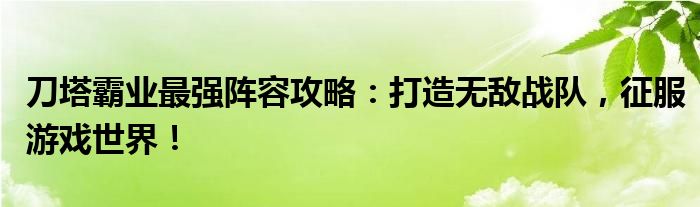 刀塔霸业最强阵容攻略：打造无敌战队，征服游戏世界！