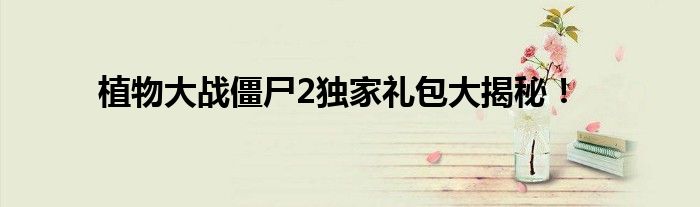 植物大战僵尸2独家礼包大揭秘！