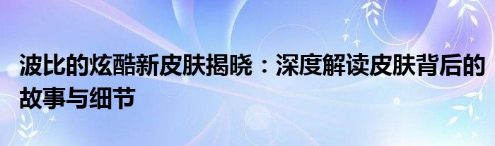 波比的炫酷新皮肤揭晓：深度解读皮肤背后的故事与细节