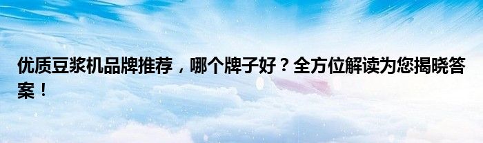 优质豆浆机品牌推荐，哪个牌子好？全方位解读为您揭晓答案！
