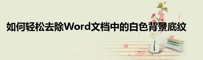 如何轻松去除Word文档中的白色背景底纹