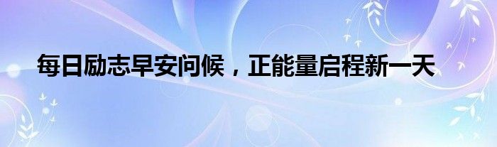 每日励志早安问候，正能量启程新一天