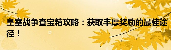 皇室战争查宝箱攻略：获取丰厚奖励的最佳途径！