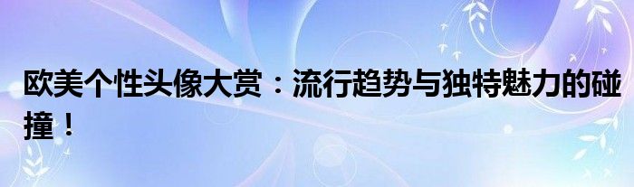 欧美个性头像大赏：流行趋势与独特魅力的碰撞！