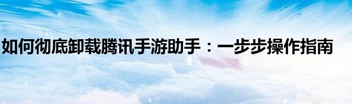 如何彻底卸载腾讯手游助手：一步步操作指南