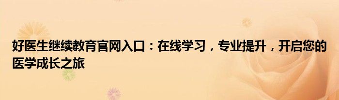 好医生继续教育官网入口：在线学习，专业提升，开启您的医学成长之旅
