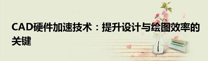 CAD硬件加速技术：提升设计与绘图效率的关键