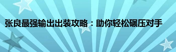 张良最强输出出装攻略：助你轻松碾压对手