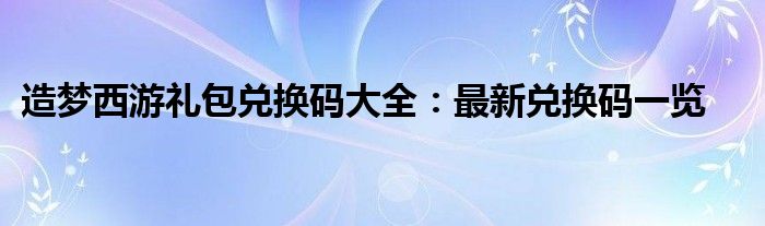 造梦西游礼包兑换码大全：最新兑换码一览