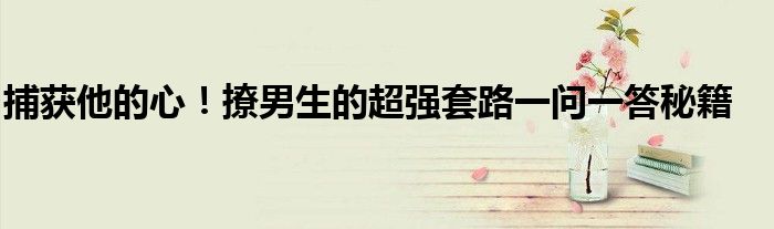 捕获他的心！撩男生的超强套路一问一答秘籍